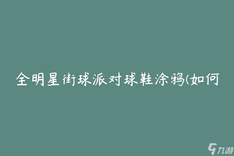 全明星街球派对球鞋涂鸦(如何选择最适合你的一双)