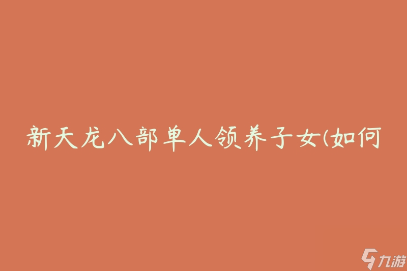 新天龙八部单人领养子女(如何在游戏中独自完成子女系统)