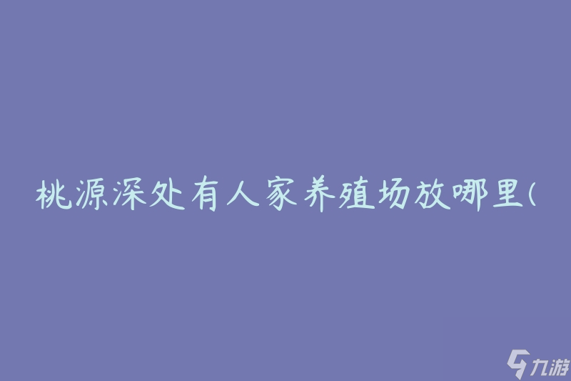 桃源深处有人家养殖场放哪里(如何选择合适的地点)