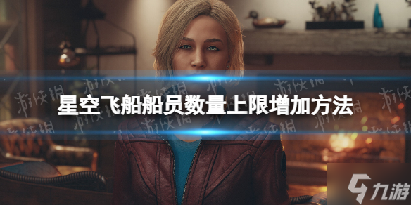《星空》飞船船员数量上限怎么增加？ 飞船船员数量上限增加方法请查收