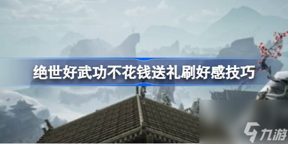 絕世好武功怎么刷好感度,絕世好武功不花錢送禮刷好感技巧