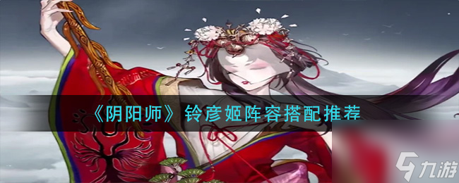 阴阳师铃彦姬阵容怎么搭配？阴阳师攻略详解