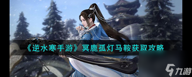 逆水寒手游冥鹿孤灯马鞍怎么获取-冥鹿孤灯马鞍获取攻略