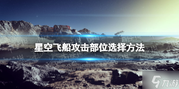 《星空》飛船攻擊部位選擇方法 大神告訴你怎么選擇飛船攻擊部位