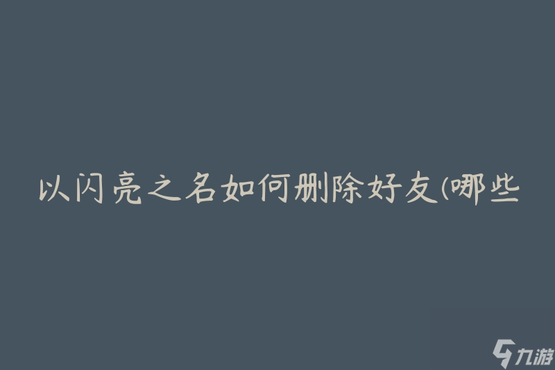 以闪亮之名如何删除好友(哪些方法可以快速解除社交网络上的关系)