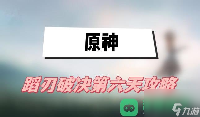 蹈刃破决第六天登锋陷阵图文攻略_原神蹈刃破决第六天攻略