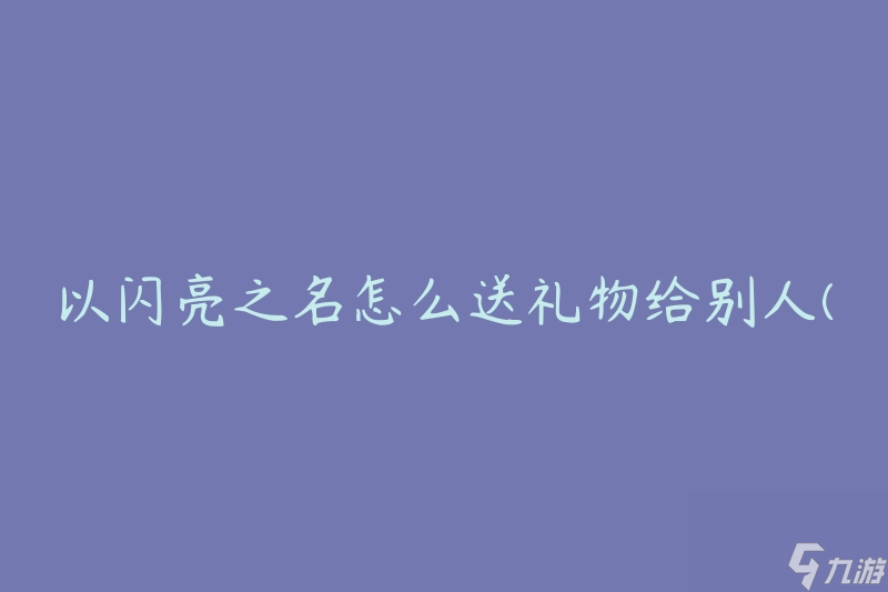 以閃亮之名怎么送禮物給別人(有哪些獨(dú)特的創(chuàng)意和建議)