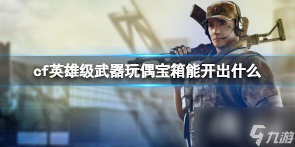 《cf》英雄級武器玩偶寶箱內容一覽