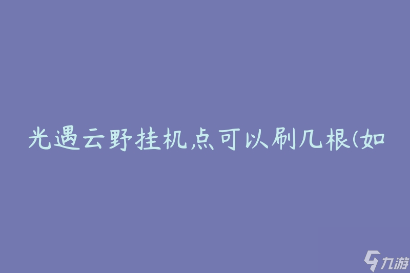 光遇云野挂机点可以刷几根(如何最大化资源收益)