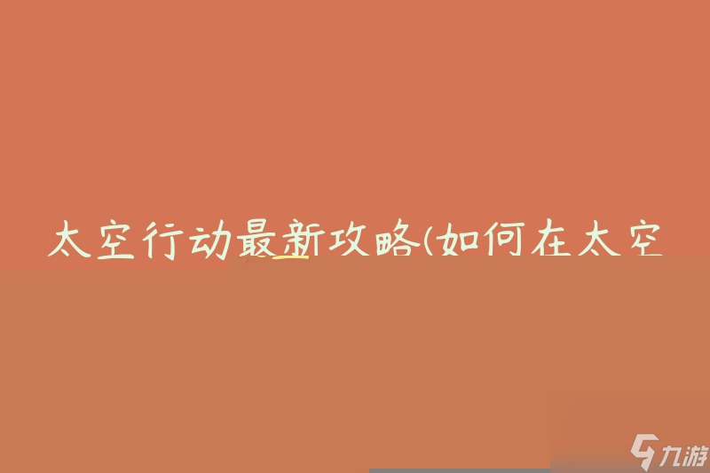 太空行动最新攻略(如何在太空中取得优势)