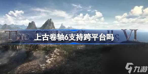 上古卷軸6支持跨平臺(tái)嗎,上古卷軸6是否獨(dú)占