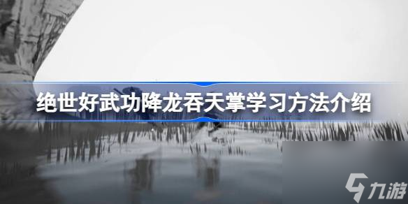 絕世好武功降龍吞天掌怎么學,絕世好武功降龍吞天掌學習方法介紹