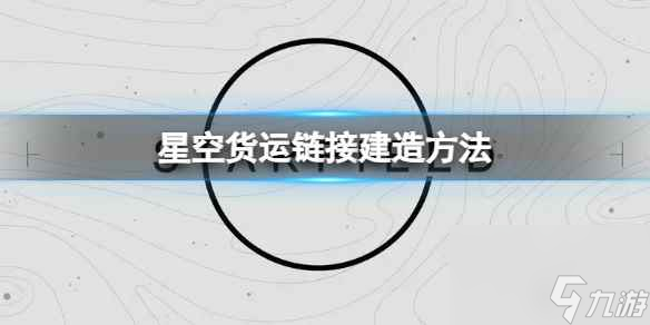 《星空》怎么建造货运链接？货运链接建造方法