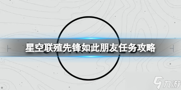 《星空》联殖先锋如此朋友任务怎么做？联殖先锋如此朋友任务攻略