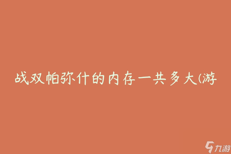 戰(zhàn)雙帕彌什的內存一共多大(游戲設備需要多大存儲空間)