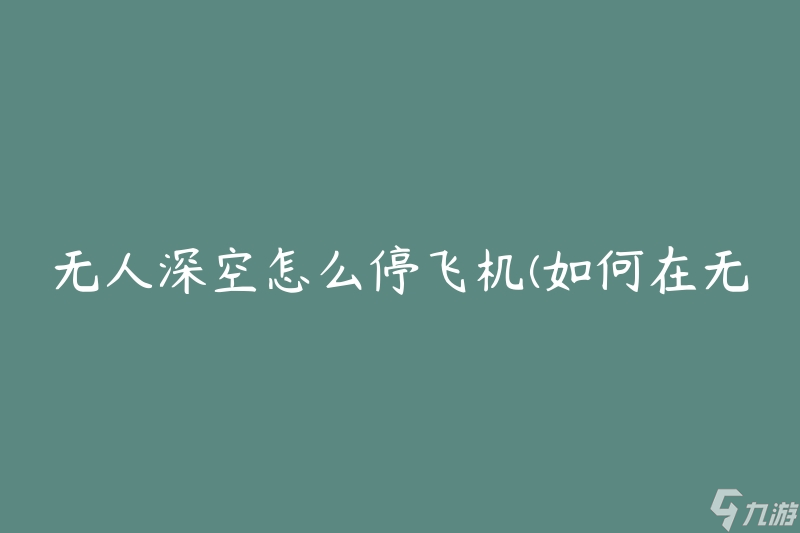 無人深空怎么停飛機 怎么在無人深空環(huán)境中安全停機 