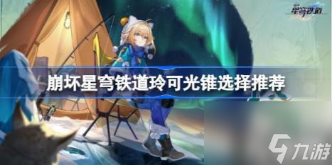 崩坏星穹铁道玲可光锥怎么选（玲可光锥选择推荐）
