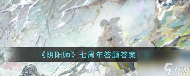 阴阳师七周年答题答案是什么-七周年答题答案分享