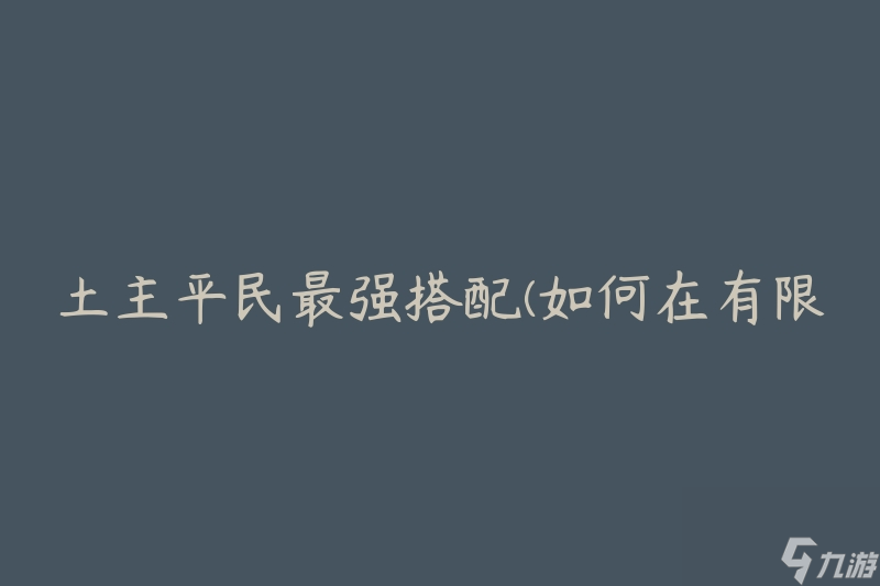 土主平民最强搭配(如何在有限预算下打造高品质造型)