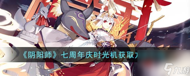 阴阳师七周年庆时光机怎么获得-七周年庆时光机获取方法介绍