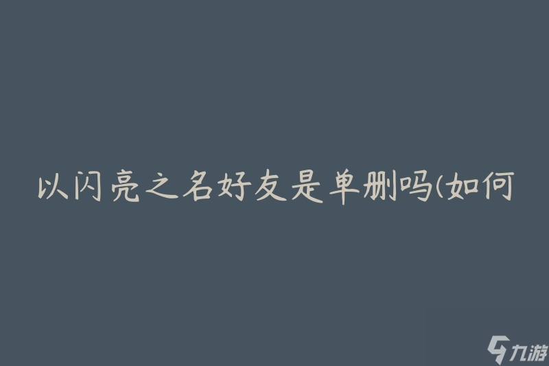 以闪亮之名好友是单删吗(如何正确删除好友)