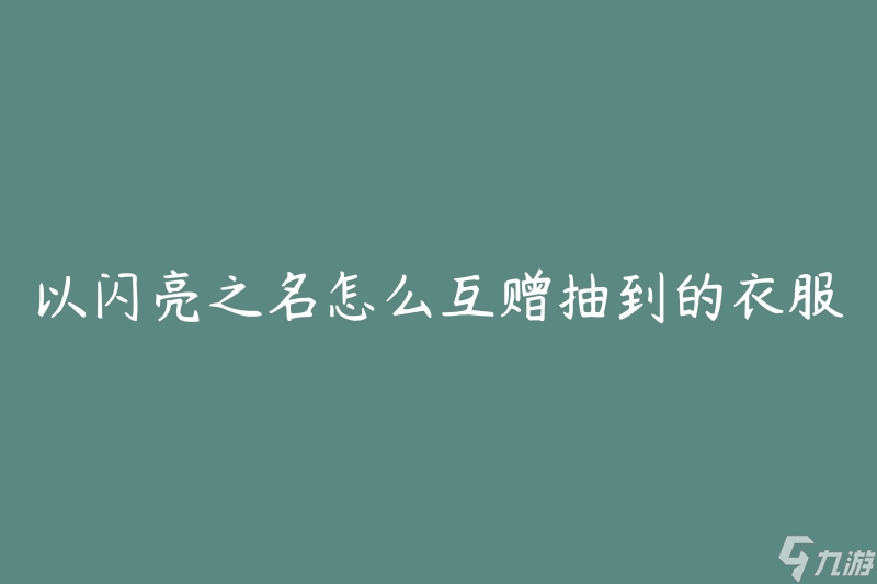 以闪亮之名怎么互赠抽到的衣服(如何有效分享和交流抽奖获得的时尚单品)