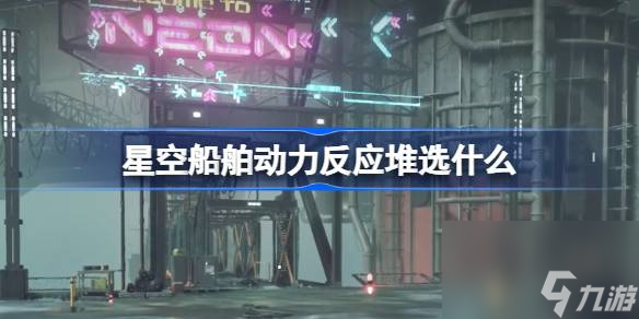 星空船舶动力反应堆选什么,星空船舶动力反应堆推荐