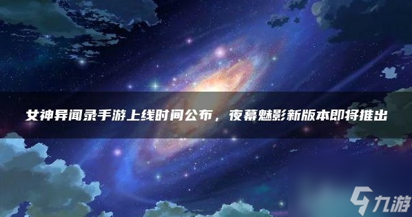 女神異聞錄夜幕魅影什么時候上線(夜幕魅影即將發(fā)售)