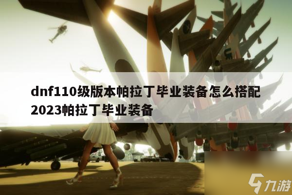 dnf110级版本帕拉丁毕业装备怎么搭配2023帕拉丁毕业装备