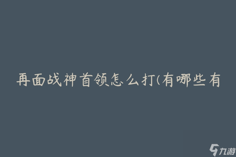 再面戰(zhàn)神首領(lǐng)怎么打(有哪些有效策略和技巧)