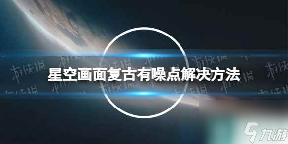 《星空》画面复古有噪点怎么办？ 画面复古有噪点解决方法