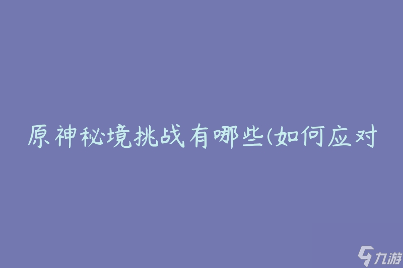 原神秘境挑战有哪些(如何应对不同挑战难度)