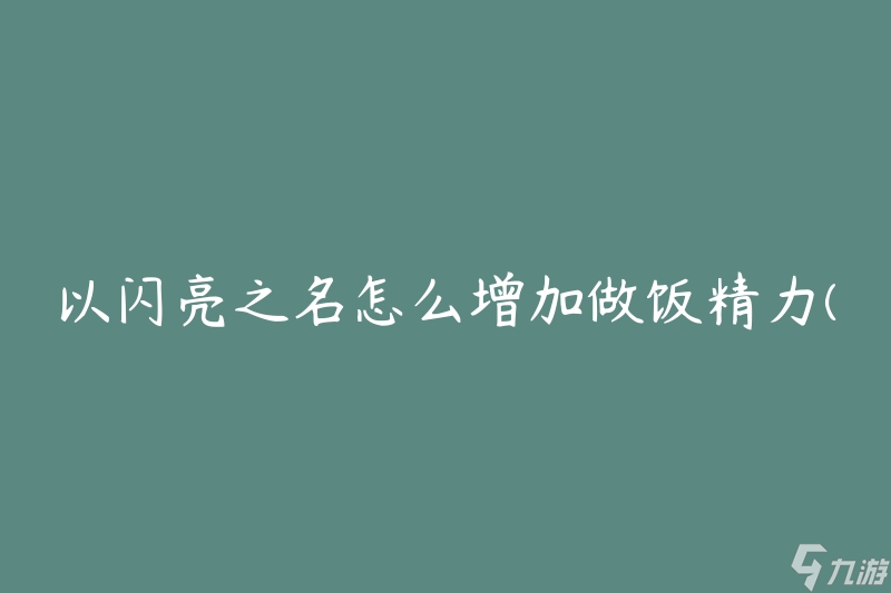 以闪亮之名怎么增加做饭精力(有哪些方法可以提高烹饪时的精力水平)