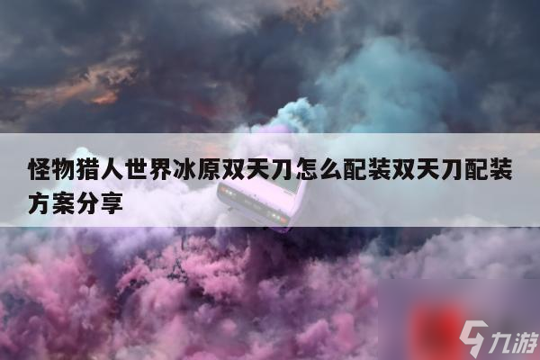 怪物猎人世界冰原双天刀怎么配装双天刀配装方案分享