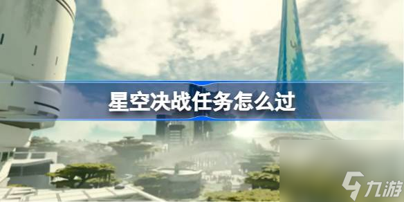 <a id='link_pop' class='keyword-tag' href='https://www.9game.cn/xkjz/'>星空决战</a>任务怎么过,星空决战任务流程