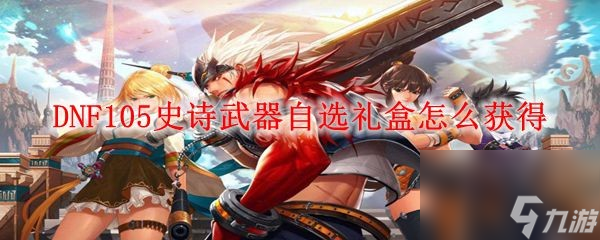 DNF105史诗武器自选礼盒怎么获得_105级史诗武器自选礼盒获取方法