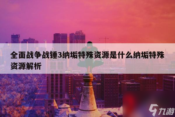 全面战争战锤3纳垢特殊资源是什么纳垢特殊资源解析