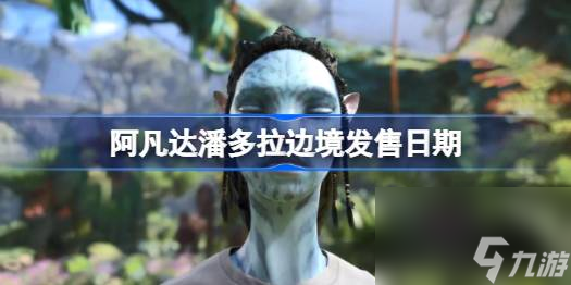 阿凡达潘多拉边境发售日期,阿凡达潘多拉边境什么时候上线