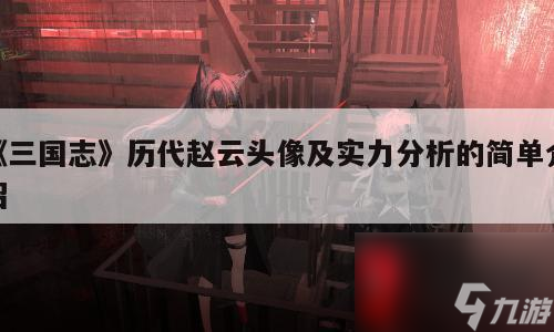 《三国志》历代赵云头像及实力分析的简单介绍