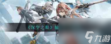 深空之眼输出角色怎么选择？深空之眼攻略详情