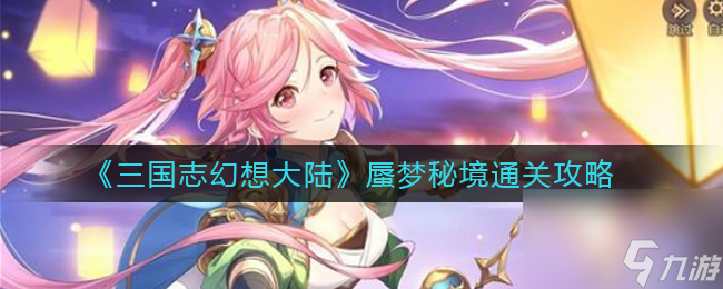 三国志幻想大陆蜃梦秘境怎么通关？三国志幻想大陆攻略分享