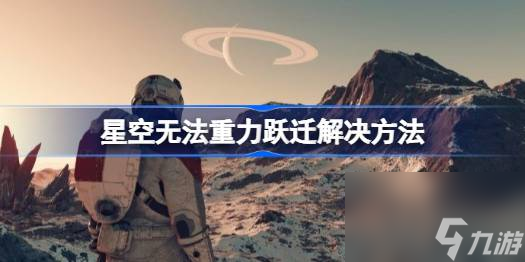 星空游戲重力躍遷等待批準(zhǔn)怎么辦,星空無法重力躍遷解決方法