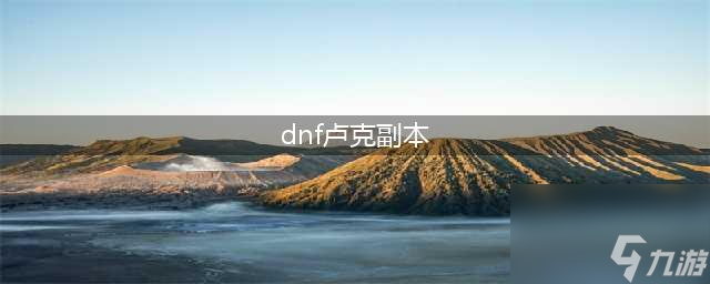 《DNF》卢克副本图文攻略 萌新打卢克前必看(dnf卢克副本)