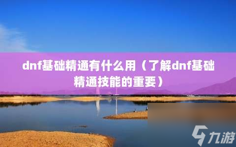 dnf基础精通有什么用⸨了解dnf基础精通技能的重要⸩