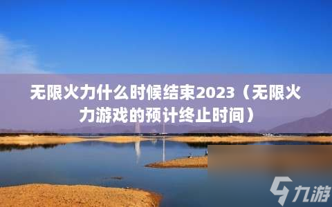 无限火力什么时候结束2023 无限火力游戏的预计终止时间 