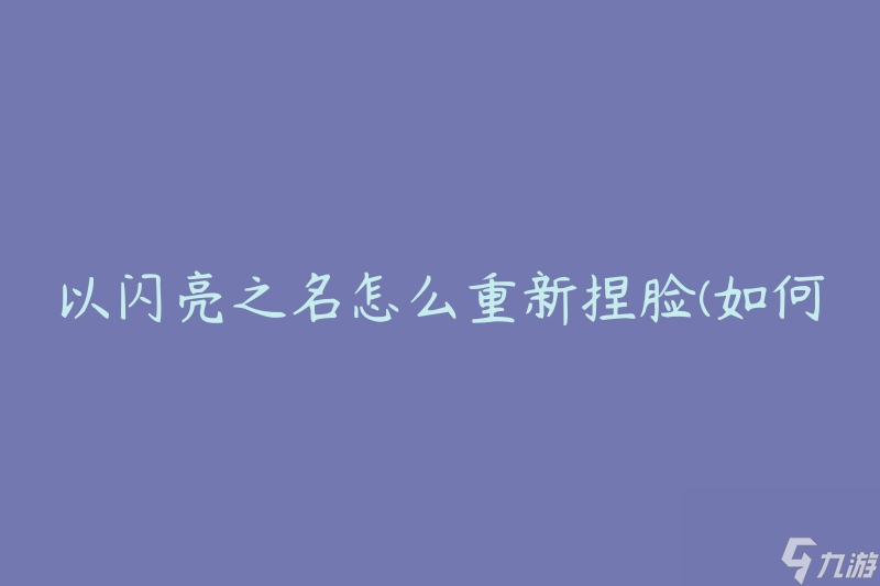 以闪亮之名怎么重新捏脸(如何在游戏中重新定制角色外貌)