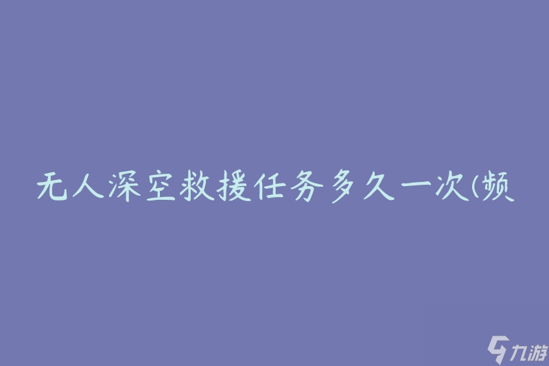 无人深空救援任务多久一次(频率如何确定)