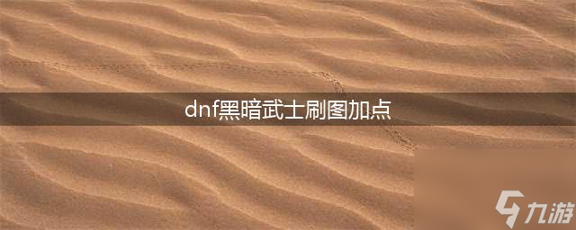 dnf黑暗武士刷图加点和组合技能是什么-黑暗武士刷图加点搭配攻略(dnf黑暗武士刷图加点)