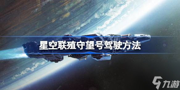 星空怎么開(kāi)星防隊(duì)?wèi)?zhàn)艦守望號(hào),星空聯(lián)殖守望號(hào)駕駛方法