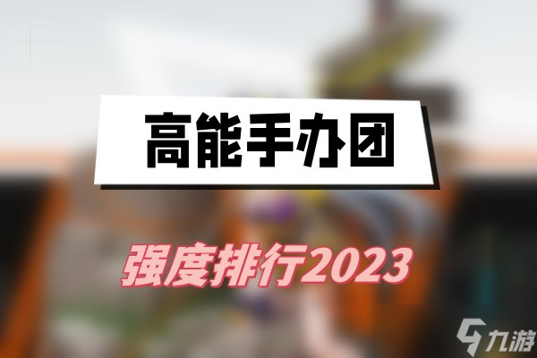 高能手办团强度排行2023-高能手办团角色强度榜2023最新推荐